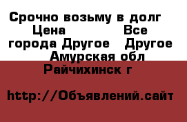 Срочно возьму в долг › Цена ­ 50 000 - Все города Другое » Другое   . Амурская обл.,Райчихинск г.